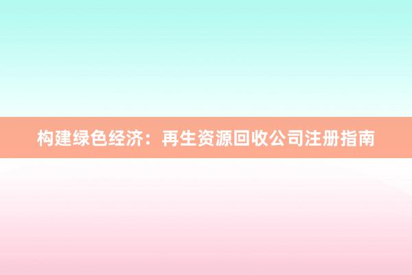 构建绿色经济：再生资源回收公司注册指南