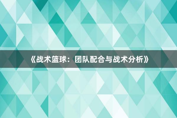 《战术篮球：团队配合与战术分析》